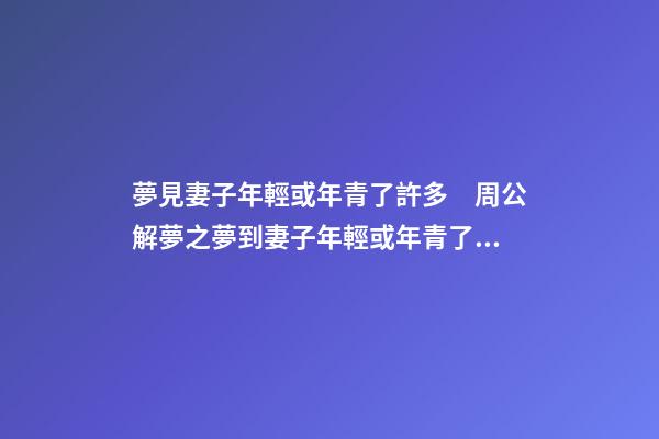 夢見妻子年輕或年青了許多　周公解夢之夢到妻子年輕或年青了許多